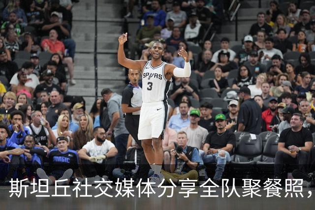 斯坦丘社交媒体分享全队聚餐照，球迷期待赛事胜利
